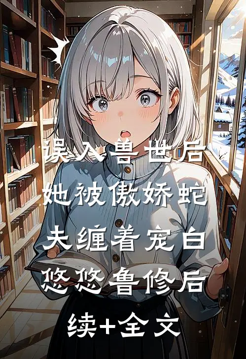 误入兽世后，她被傲娇蛇夫缠着宠白悠悠鲁修后续+全文