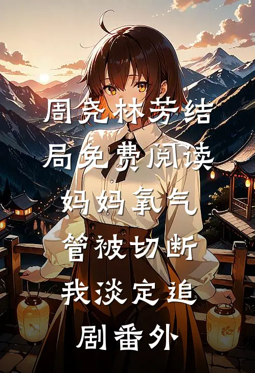 周尧林芳结局免费阅读妈妈氧气管被切断，我淡定追剧番外