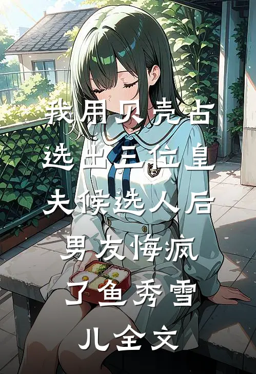 我用贝壳占选出三位皇夫候选人后，男友悔疯了鱼秀雪儿全文