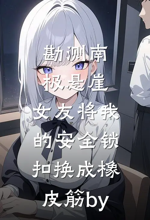 勘测南极悬崖，女友将我的安全锁扣换成橡皮筋by