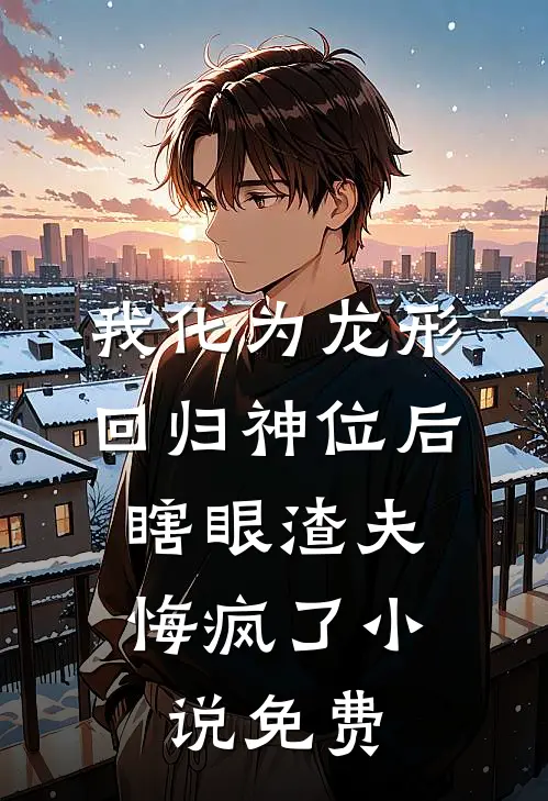 我化为龙形回归神位后，瞎眼渣夫悔疯了小说免费