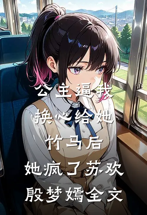 公主逼我换心给她竹马后，她疯了苏欢殷梦嫣全文