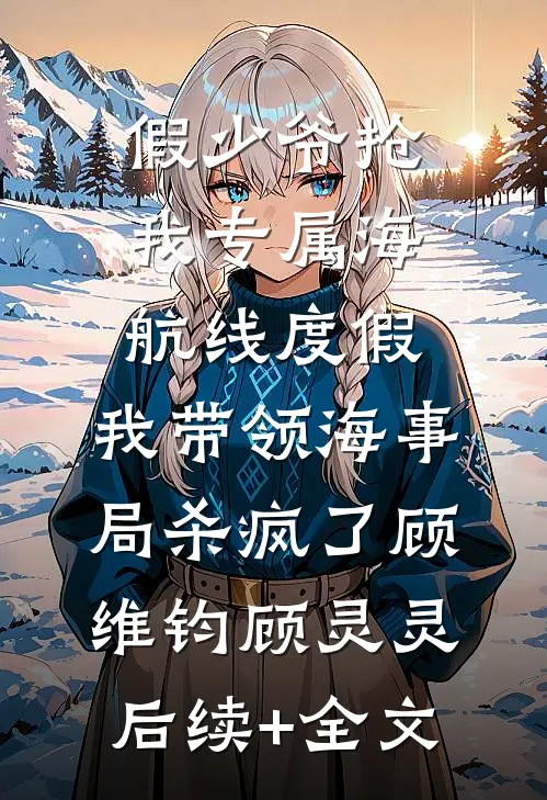 假少爷抢我专属海航线度假，我带领海事局杀疯了顾维钧顾灵灵后续+全文