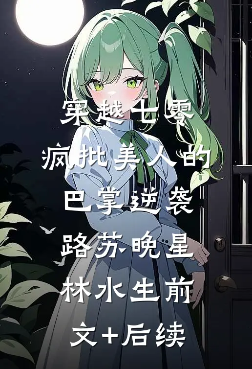 穿越七零：疯批美人的巴掌逆袭路苏晚星林水生前文+后续