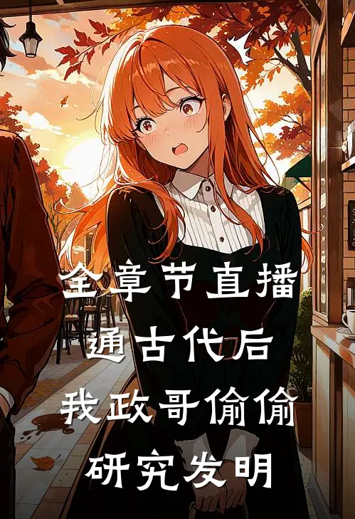 全章节直播通古代后，我政哥偷偷研究发明