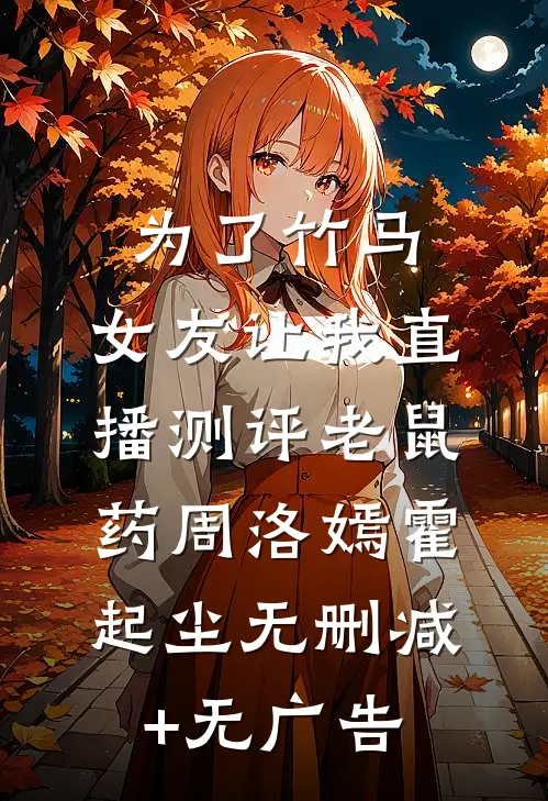 为了竹马，女友让我直播测评老鼠药周洛嫣霍起尘无删减+无广告
