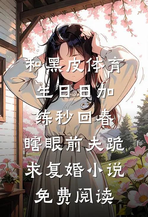 和黑皮体育生日日加练秒回春，瞎眼前夫跪求复婚小说免费阅读