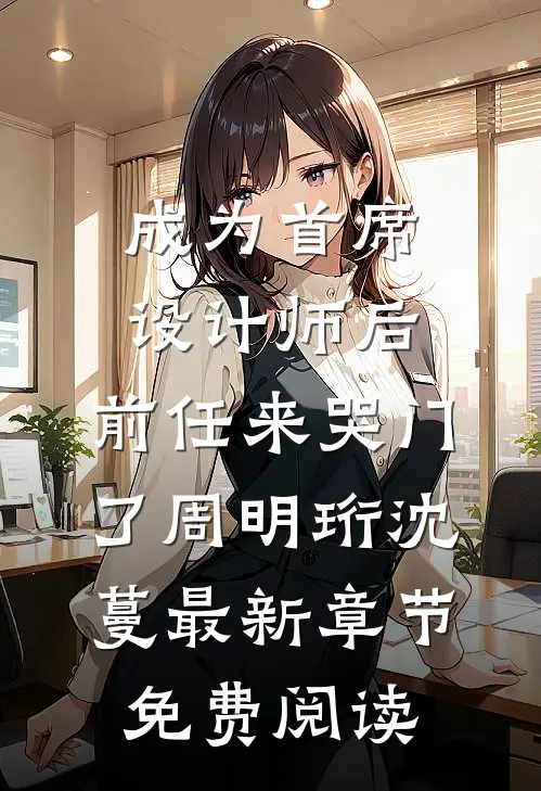 成为首席设计师后，前任来哭门了周明珩沈蔓最新章节免费阅读