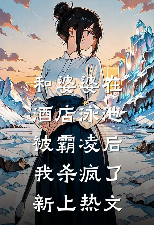 和婆婆在酒店泳池被霸凌后，我杀疯了新上热文