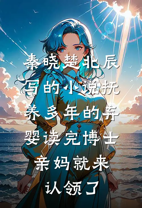 秦晓楚北辰写的小说抚养多年的弃婴读完博士，亲妈就来认领了
