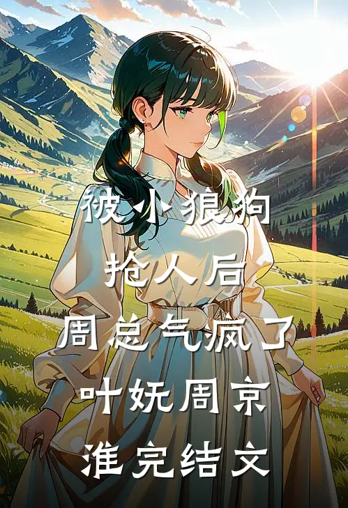 被小狼狗抢人后，周总气疯了叶妩周京淮完结文