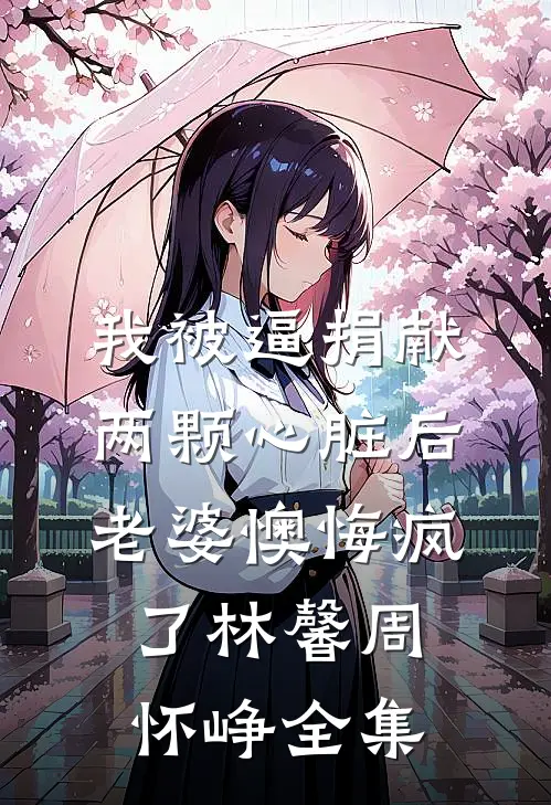 我被逼捐献两颗心脏后，老婆懊悔疯了林馨周怀峥全集
