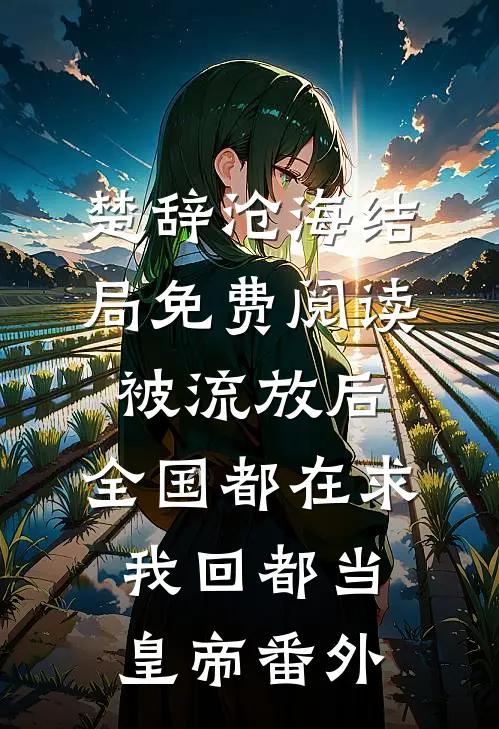 楚辞沧海结局免费阅读被流放后，全国都在求我回都当皇帝番外