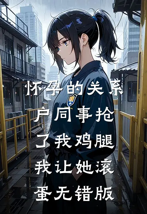 怀孕的关系户同事抢了我鸡腿，我让她滚蛋无错版