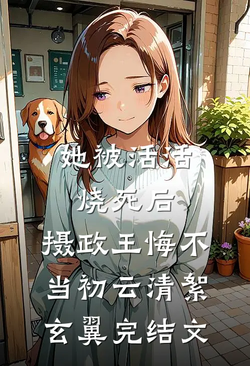 她被活活烧死后，摄政王悔不当初云清絮玄翼完结文