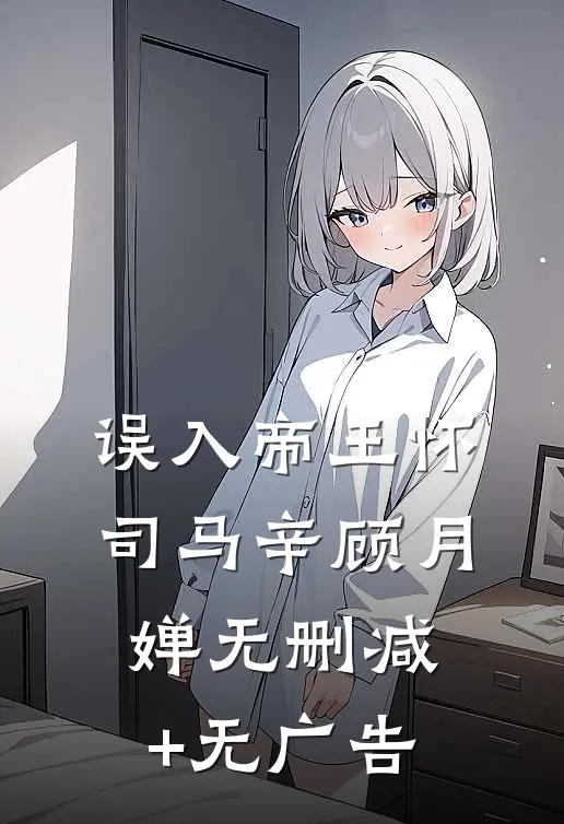 误入帝王怀司马辛顾月婵无删减+无广告