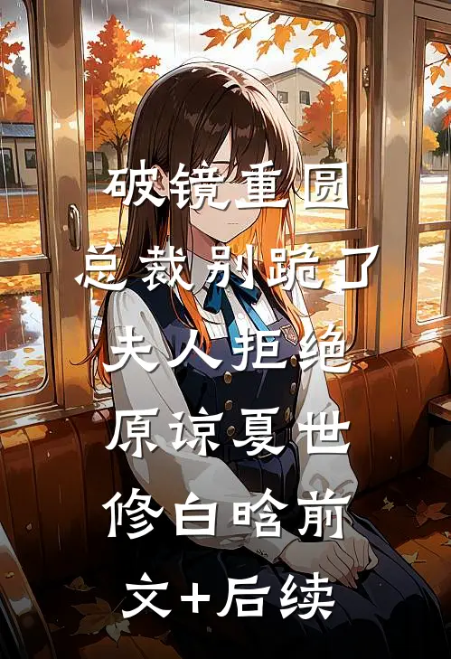 破镜重圆：总裁别跪了，夫人拒绝原谅夏世修白晗前文+后续