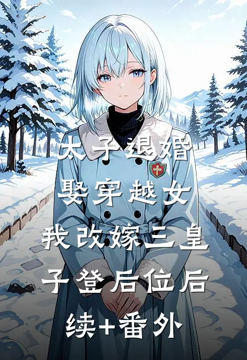 太子退婚娶穿越女，我改嫁三皇子登后位后续+番外
