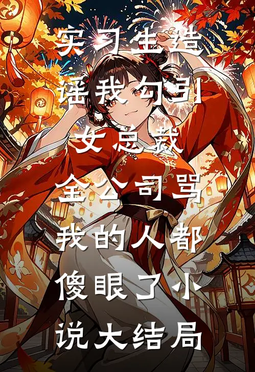 实习生造谣我勾引女总裁，全公司骂我的人都傻眼了小说大结局