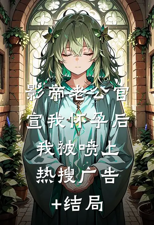 影帝老公官宣我怀孕后，我被喷上热搜广告+结局
