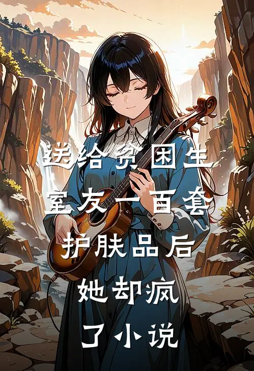 送给贫困生室友一百套护肤品后，她却疯了小说