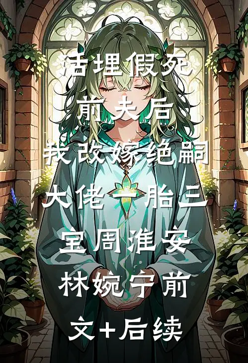 活埋假死前夫后，我改嫁绝嗣大佬一胎三宝周淮安林婉宁前文+后续