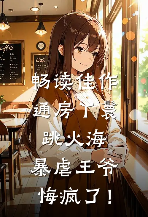 畅读佳作通房丫鬟跳火海，暴虐王爷悔疯了！