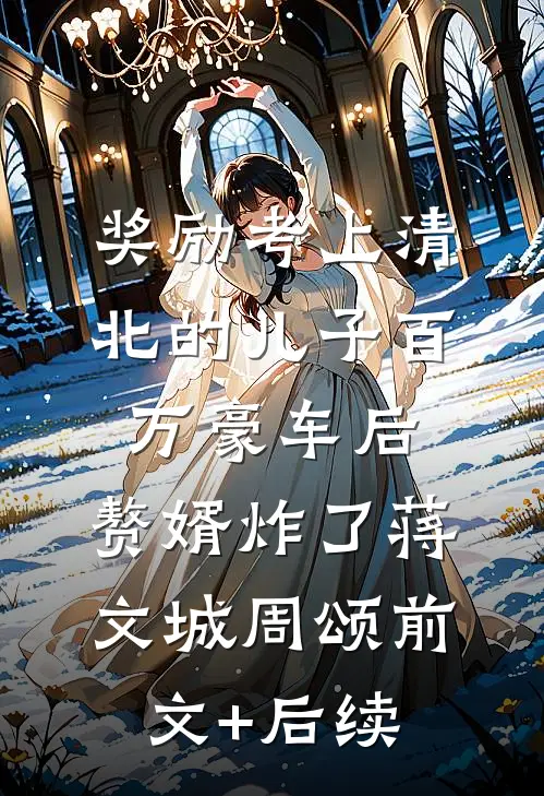 奖励考上清北的儿子百万豪车后，赘婿炸了蒋文城周颂前文+后续