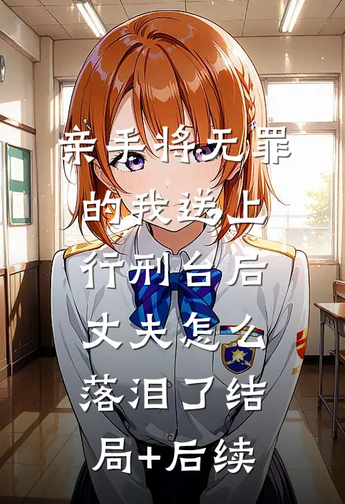 亲手将无罪的我送上行刑台后，丈夫怎么落泪了结局+后续