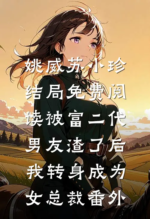 姚威苏小珍结局免费阅读被富二代男友渣了后，我转身成为女总裁番外