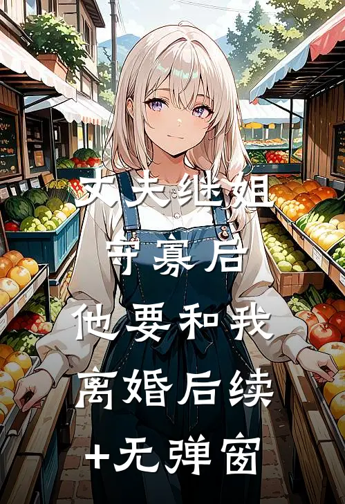 丈夫继姐守寡后，他要和我离婚后续+无弹窗