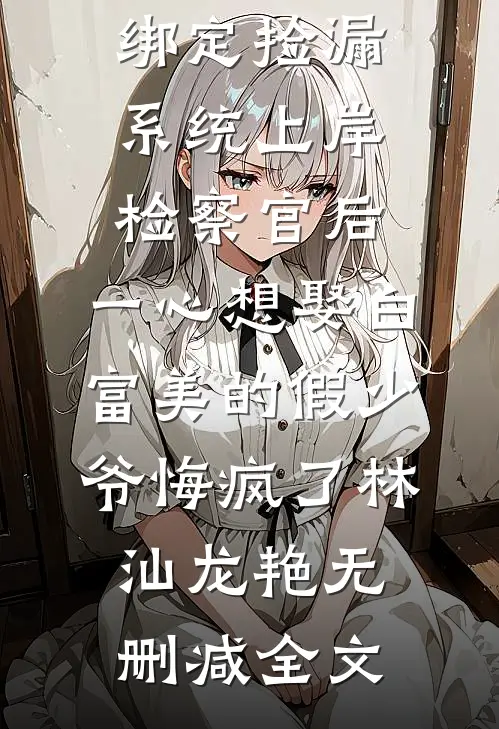 绑定捡漏系统上岸检察官后，一心想娶白富美的假少爷悔疯了林汕龙艳无删减全文