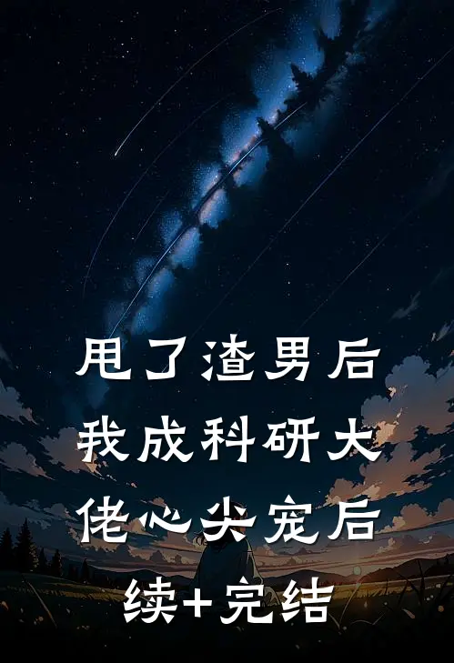 甩了渣男后，我成科研大佬心尖宠后续+完结