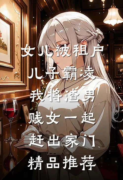 女儿被租户儿子霸凌，我将渣男贱女一起赶出家门精品推荐