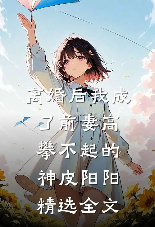 离婚后我成了前妻高攀不起的神皮阳阳精选全文