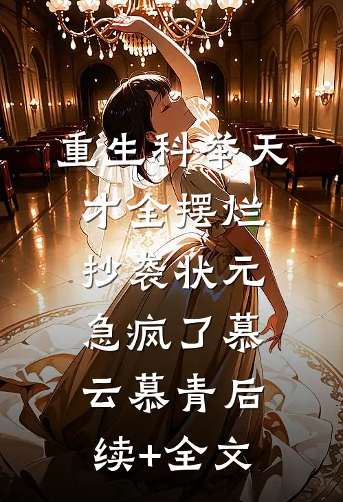 重生科举天才全摆烂，抄袭状元急疯了慕云慕青后续+全文