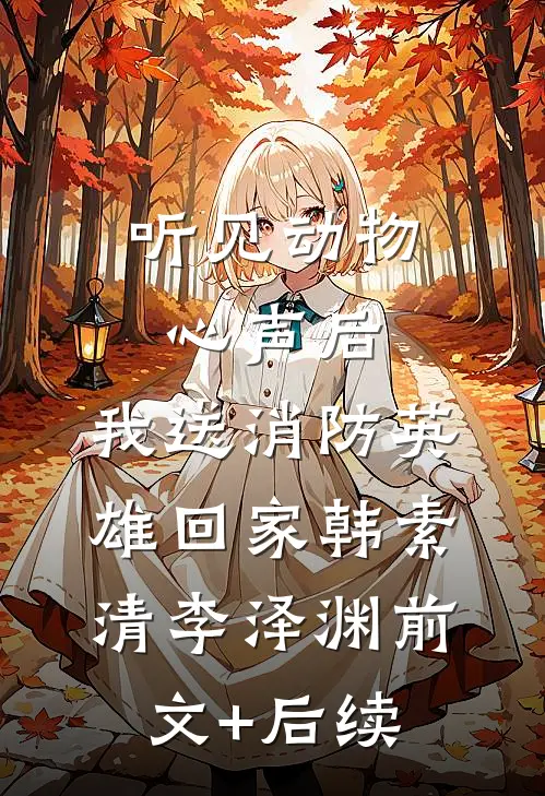 听见动物心声后，我送消防英雄回家韩素清李泽渊前文+后续