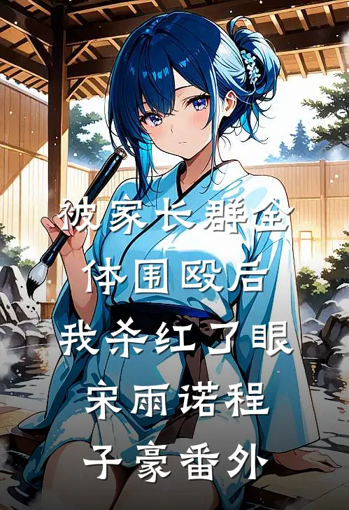 被家长群全体围殴后，我杀红了眼宋雨诺程子豪番外