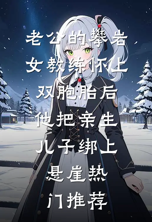 老公的攀岩女教练怀上双胞胎后，他把亲生儿子绑上悬崖热门推荐