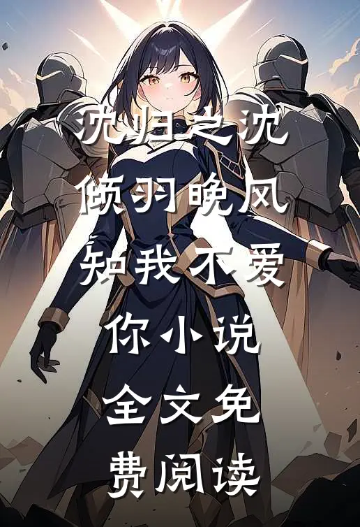 沈归之沈倾羽晚风知我不爱你小说全文免费阅读