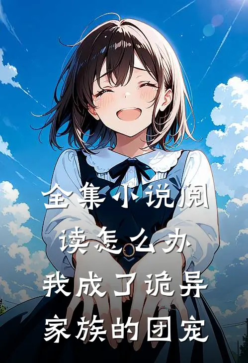 全集小说阅读怎么办，我成了诡异家族的团宠