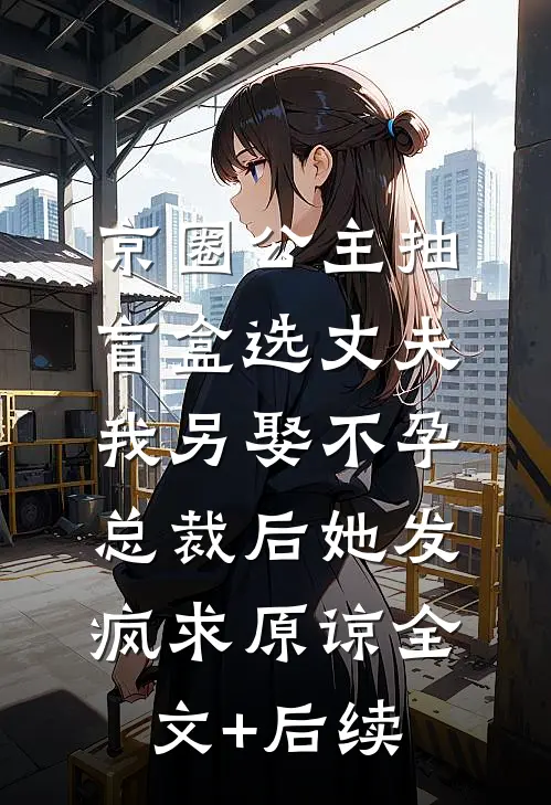 京圈公主抽盲盒选丈夫，我另娶不孕总裁后她发疯求原谅全文+后续