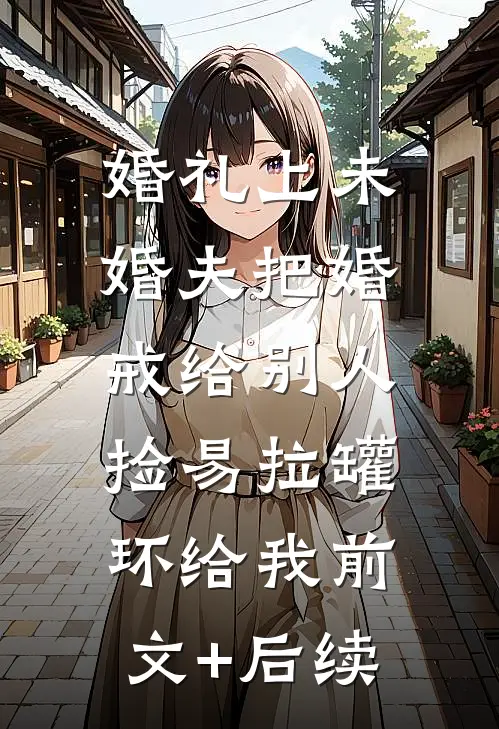 婚礼上未婚夫把婚戒给别人，捡易拉罐环给我前文+后续