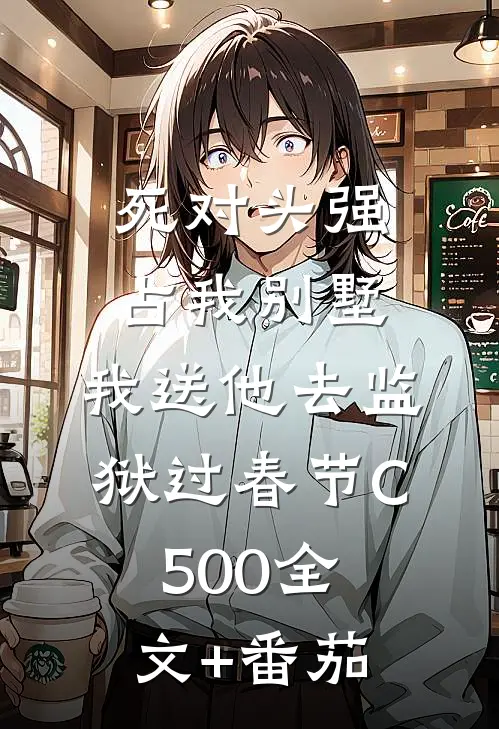 死对头强占我别墅，我送他去监狱过春节C500全文+番茄