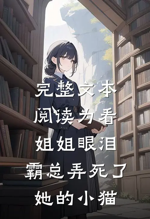 完整文本阅读为看姐姐眼泪，霸总弄死了她的小猫