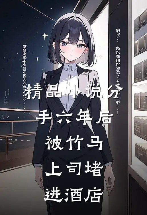 精品小说分手六年后，被竹马上司堵进酒店
