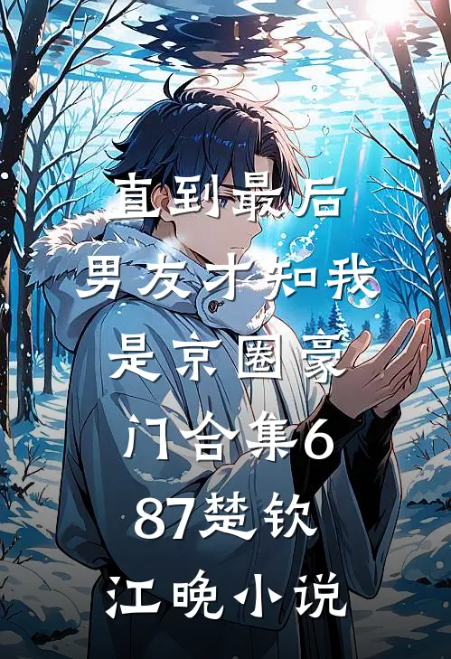 直到最后，男友才知我是京圈豪门合集687楚钦江晚小说