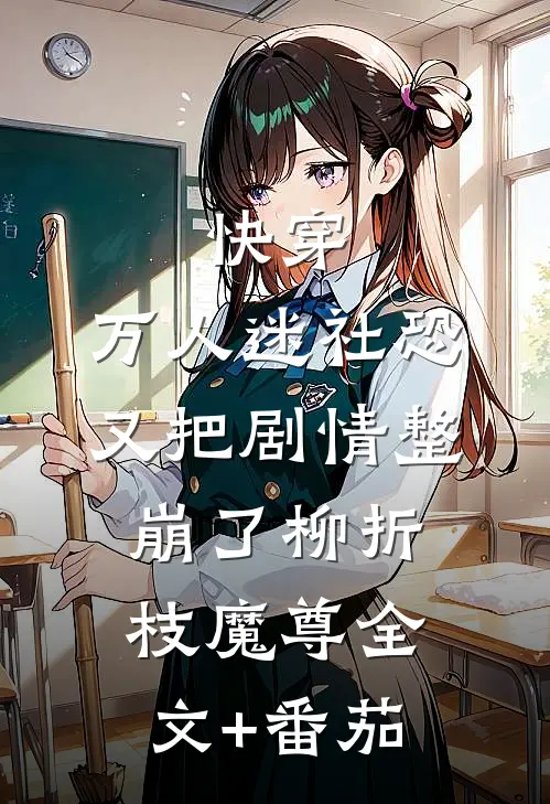 快穿：万人迷社恐又把剧情整崩了柳折枝魔尊全文+番茄