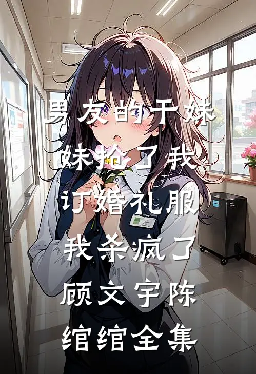 男友的干妹妹抢了我订婚礼服，我杀疯了顾文宇陈绾绾全集