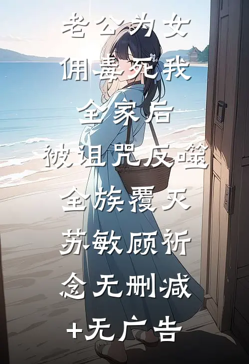 老公为女佣毒死我全家后，被诅咒反噬全族覆灭苏敏顾祈念无删减+无广告
